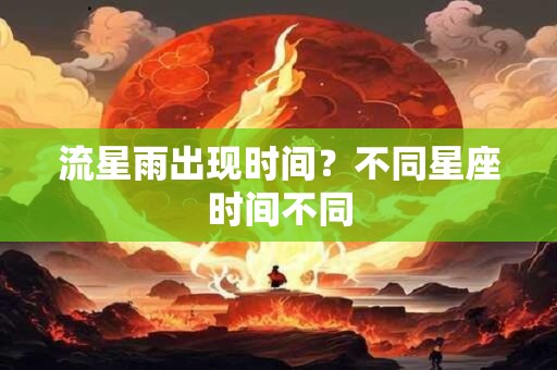 流星雨出现时间？不同星座时间不同