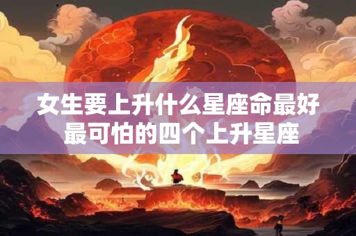 详细阅读:女生要上升什么星座命最好 最可怕的四个上升星座 女生要上升什么星座命最好 最可怕的四个上升星座