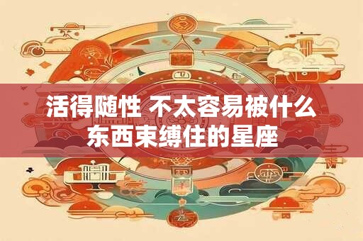活得随性 不太容易被什么东西束缚住的星座