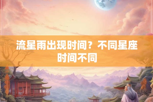 流星雨出现时间？不同星座时间不同