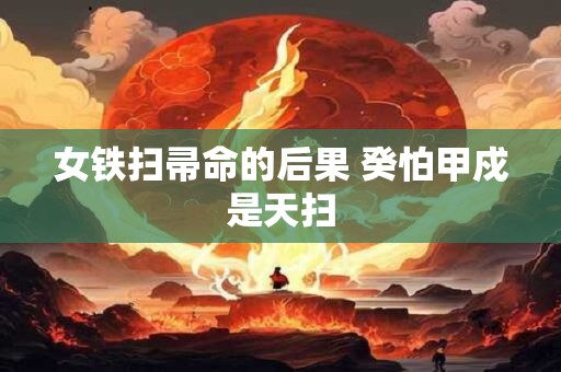 详细阅读:女铁扫帚命的后果 癸怕甲戍是天扫 女铁扫帚命的后果 癸怕甲戍是天扫