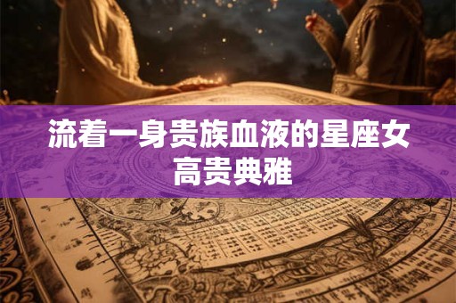 流着一身贵族血液的星座女 高贵典雅