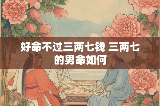 好命不过三两七钱 三两七的男命如何