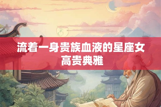 流着一身贵族血液的星座女 高贵典雅