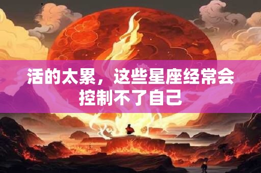 活的太累，这些星座经常会控制不了自己