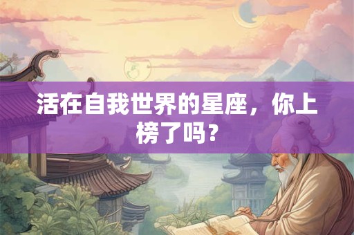 活在自我世界的星座，你上榜了吗？