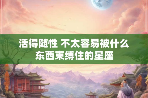 活得随性 不太容易被什么东西束缚住的星座