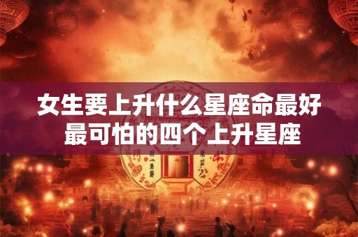 女生要上升什么星座命最好 最可怕的四个上升星座
