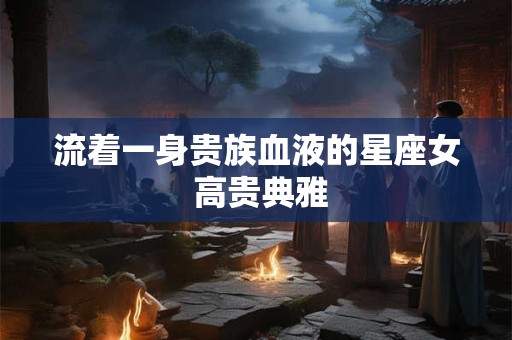流着一身贵族血液的星座女 高贵典雅
