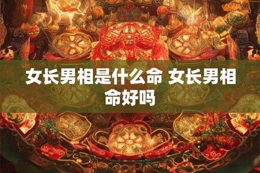 女长男相是什么命 女长男相命好吗