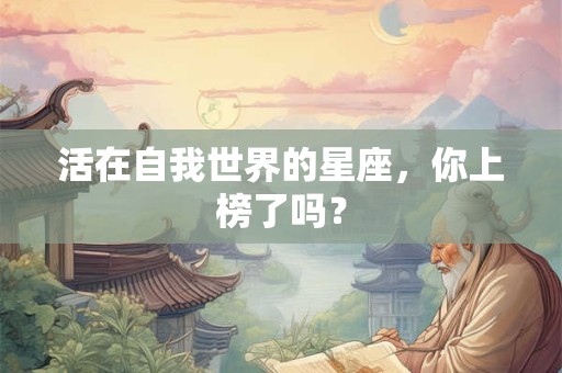 活在自我世界的星座，你上榜了吗？