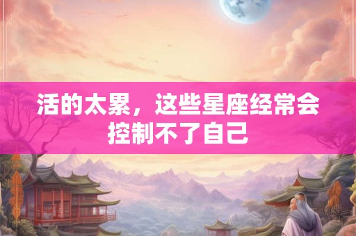 活的太累，这些星座经常会控制不了自己