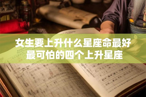 详细阅读:女生要上升什么星座命最好 最可怕的四个上升星座 女生要上升什么星座命最好 最可怕的四个上升星座