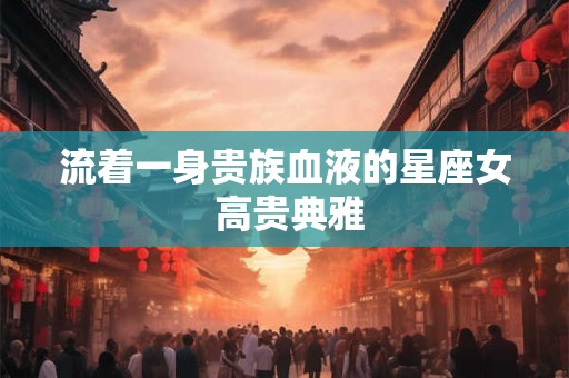 流着一身贵族血液的星座女 高贵典雅