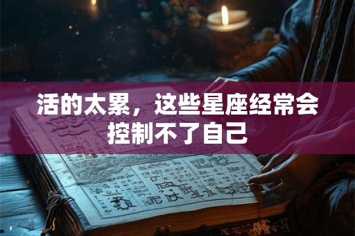 活的太累，这些星座经常会控制不了自己