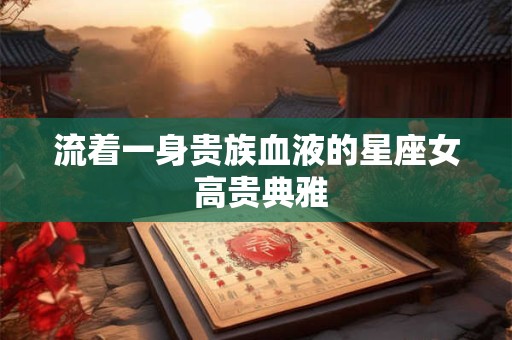 流着一身贵族血液的星座女 高贵典雅
