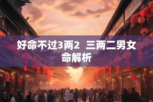 好命不过3两2  三两二男女命解析