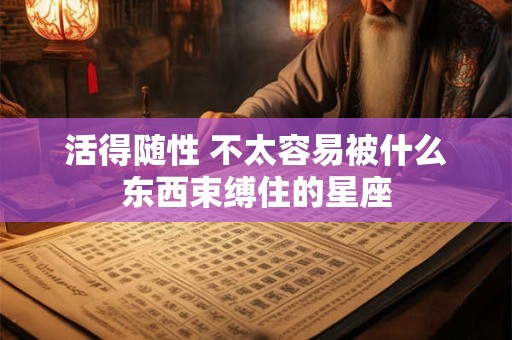 活得随性 不太容易被什么东西束缚住的星座
