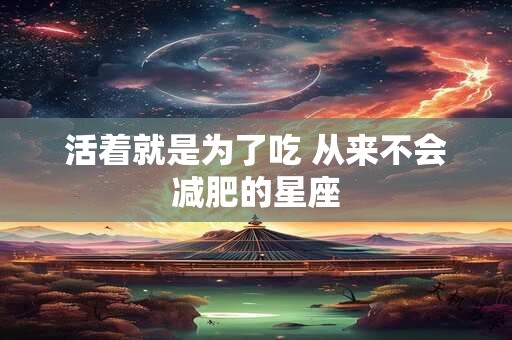 活着就是为了吃 从来不会减肥的星座