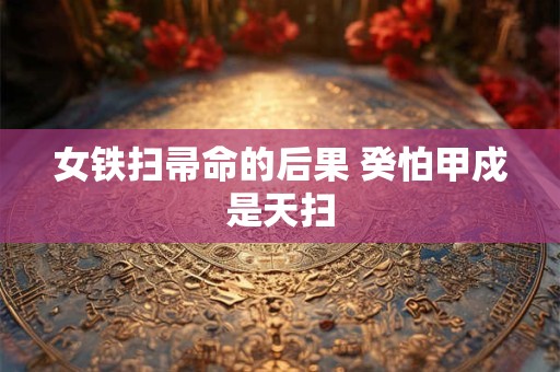 女铁扫帚命的后果 癸怕甲戍是天扫