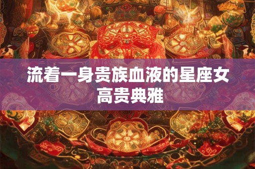 流着一身贵族血液的星座女 高贵典雅