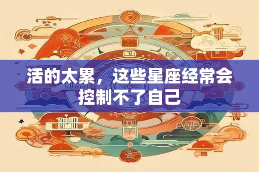 活的太累，这些星座经常会控制不了自己