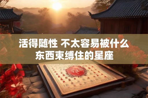 活得随性 不太容易被什么东西束缚住的星座