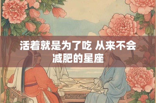 活着就是为了吃 从来不会减肥的星座
