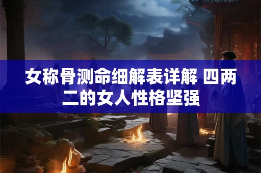 女称骨测命细解表详解 四两二的女人性格坚强