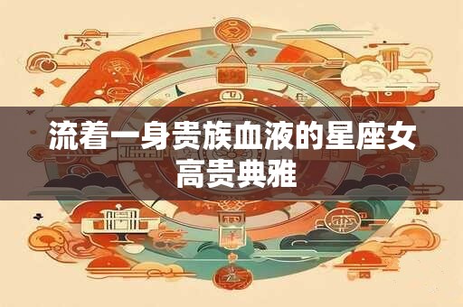 流着一身贵族血液的星座女 高贵典雅
