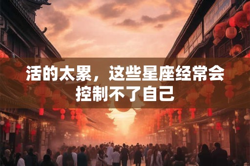 活的太累，这些星座经常会控制不了自己