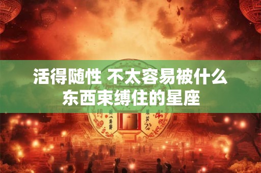 活得随性 不太容易被什么东西束缚住的星座