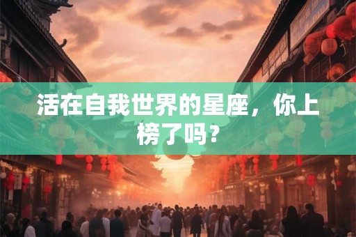 活在自我世界的星座，你上榜了吗？
