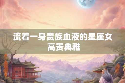 流着一身贵族血液的星座女 高贵典雅