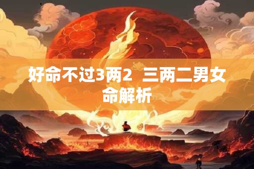 好命不过3两2  三两二男女命解析