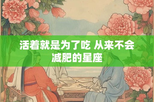 活着就是为了吃 从来不会减肥的星座