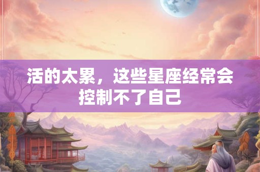 活的太累，这些星座经常会控制不了自己