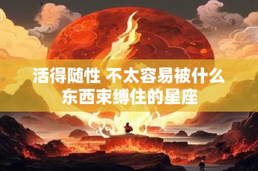 活得随性 不太容易被什么东西束缚住的星座