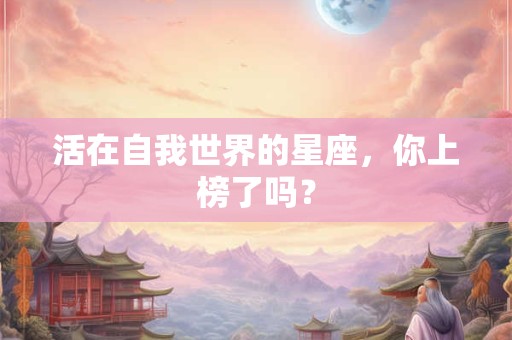 详细阅读:活在自我世界的星座,你上榜了吗? 活在自我世界的星座,你上榜了吗?