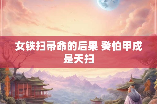 详细阅读:女铁扫帚命的后果 癸怕甲戍是天扫 女铁扫帚命的后果 癸怕甲戍是天扫