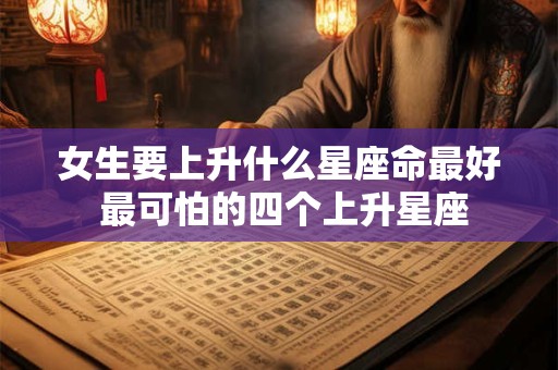 女生要上升什么星座命最好 最可怕的四个上升星座