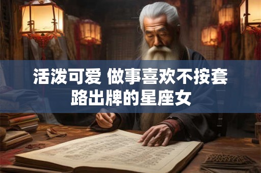 活泼可爱 做事喜欢不按套路出牌的星座女