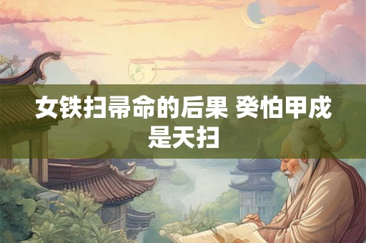 女铁扫帚命的后果 癸怕甲戍是天扫