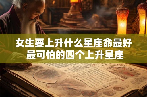 女生要上升什么星座命最好 最可怕的四个上升星座