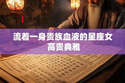流着一身贵族血液的星座女 高贵典雅