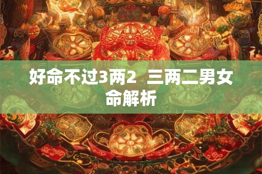 好命不过3两2  三两二男女命解析