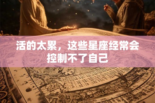活的太累，这些星座经常会控制不了自己