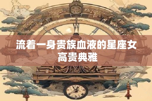 流着一身贵族血液的星座女 高贵典雅