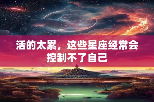 活的太累，这些星座经常会控制不了自己