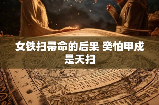 女铁扫帚命的后果 癸怕甲戍是天扫